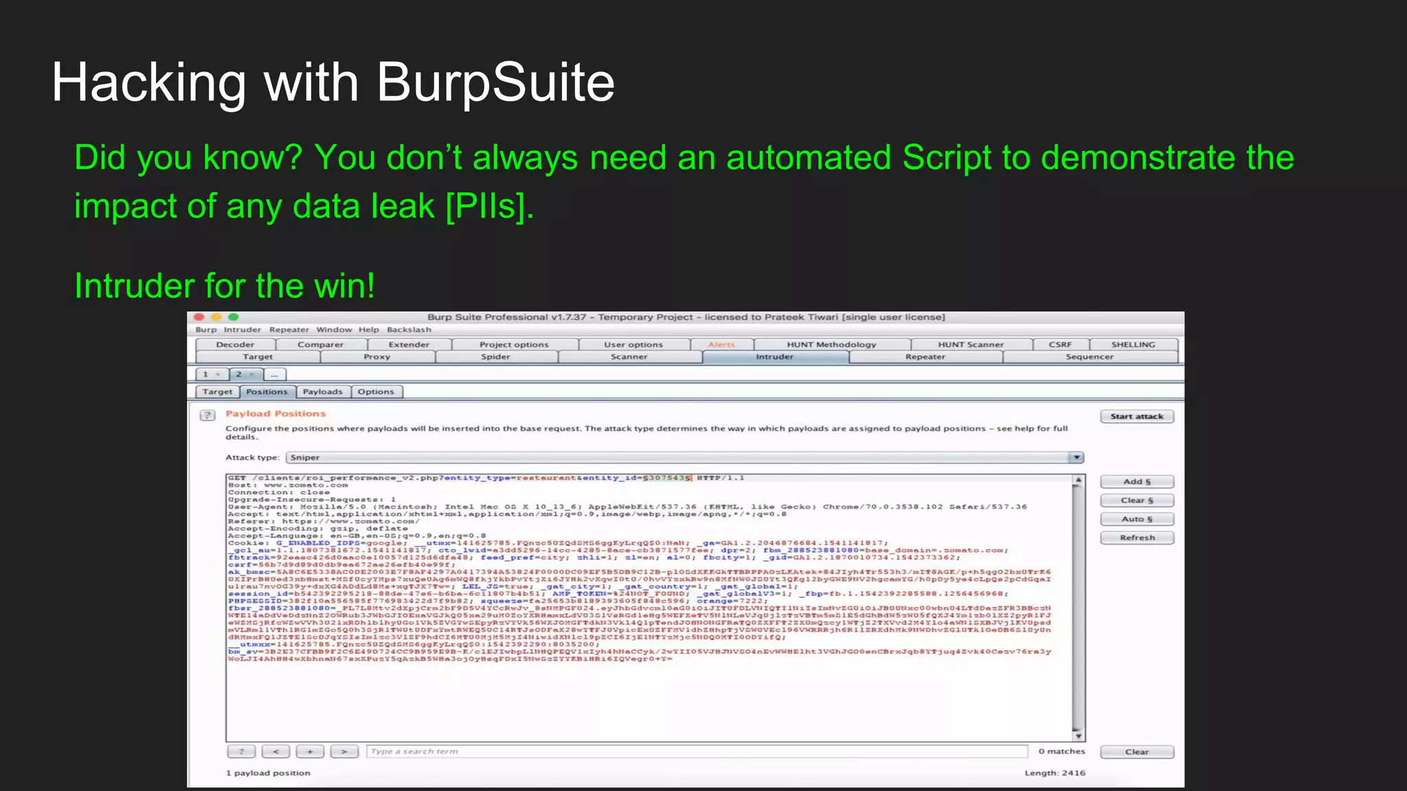 Hacking with BurpSuite
Did you know? You don’t always need an automated Script to demonstrate the
impact of any data leak [PIIs].
Intruder for the win!
 