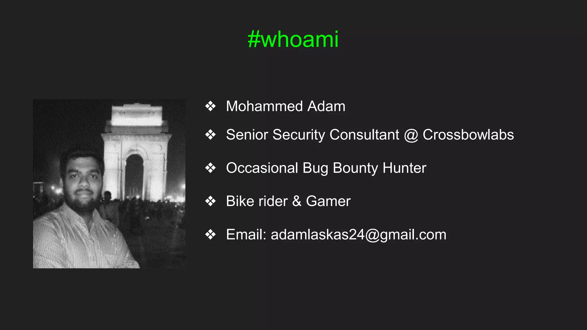 #whoami
❖ Mohammed Adam
❖ Senior Security Consultant @ Crossbowlabs
❖ Occasional Bug Bounty Hunter
❖ Bike rider & Gamer
❖ Email: adamlaskas24@gmail.com
 