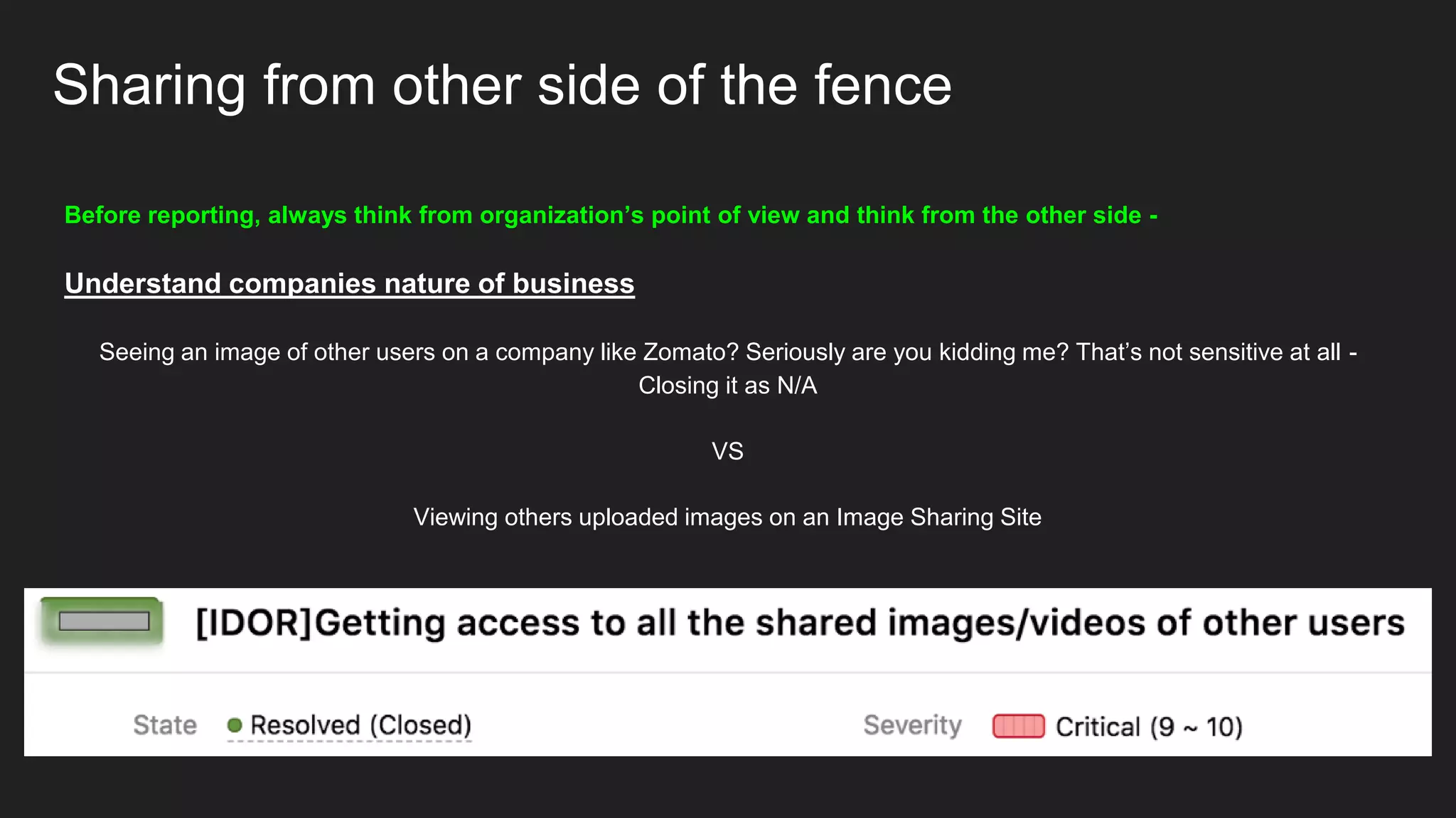 Sharing from other side of the fence
Before reporting, always think from organization’s point of view and think from the other side -
Understand companies nature of business
Seeing an image of other users on a company like Zomato? Seriously are you kidding me? That’s not sensitive at all -
Closing it as N/A
VS
Viewing others uploaded images on an Image Sharing Site
 