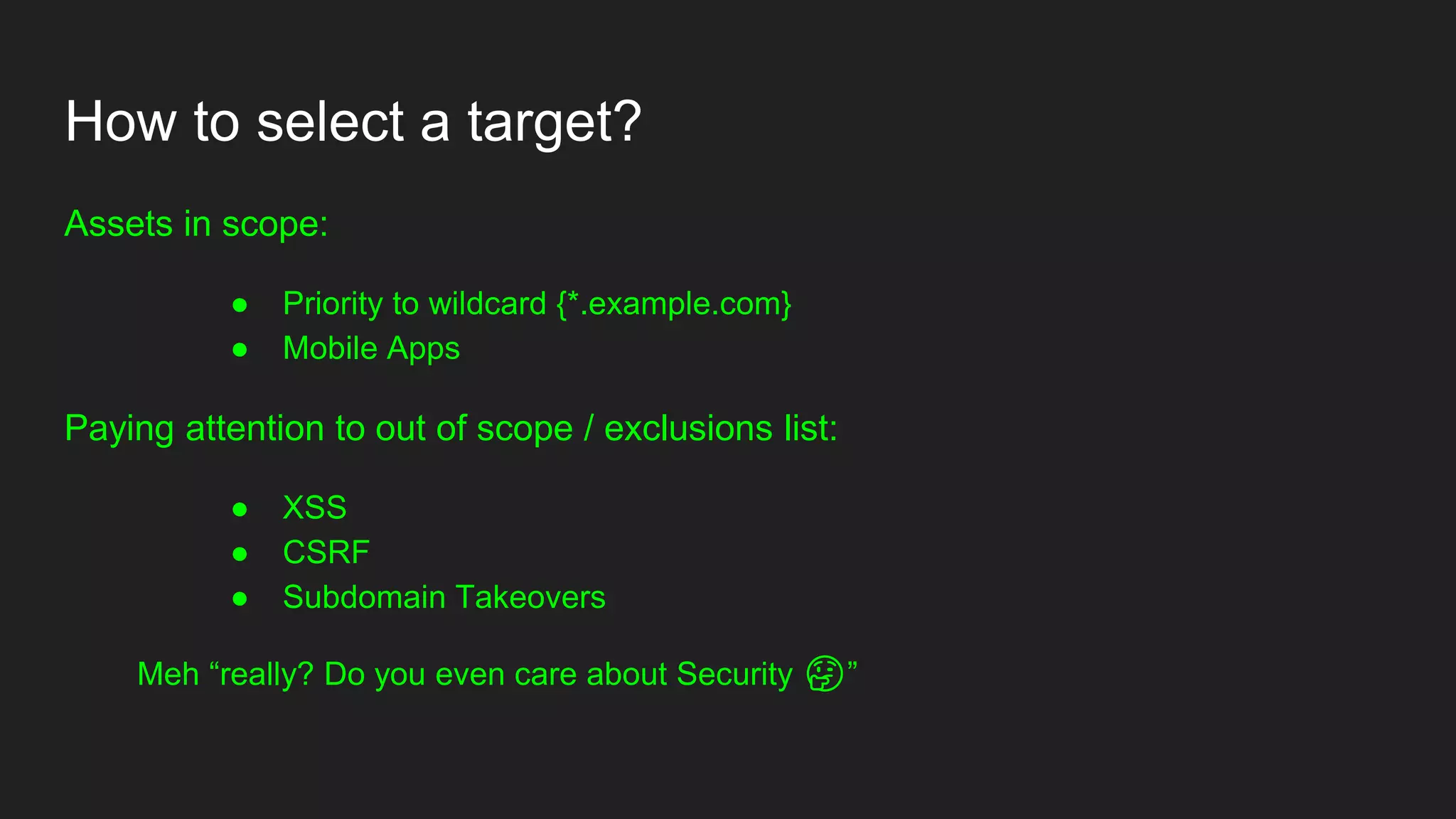 How to select a target?
Assets in scope:
● Priority to wildcard {*.example.com}
● Mobile Apps
Paying attention to out of scope / exclusions list:
● XSS
● CSRF
● Subdomain Takeovers
Meh “really? Do you even care about Security 🤔”
 
