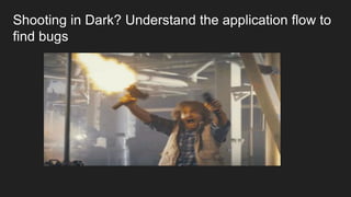 Shooting in Dark? Understand the application flow to
find bugs
 