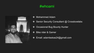 #whoami
❖ Mohammed Adam
❖ Senior Security Consultant @ Crossbowlabs
❖ Occasional Bug Bounty Hunter
❖ Bike rider & Gamer
❖ Email: adamlaskas24@gmail.com
 