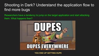 Shooting in Dark? Understand the application flow to
find more bugs
Researchers have a tendency to jump on the target application and start attacking
them. What happens then?
YOU END UP GETTING DUPE
 