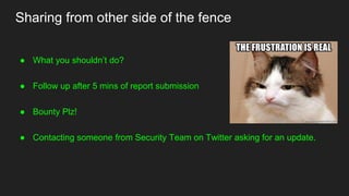 Sharing from other side of the fence
● What you shouldn’t do?
● Follow up after 5 mins of report submission
● Bounty Plz!
● Contacting someone from Security Team on Twitter asking for an update.
 