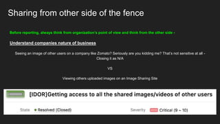 Sharing from other side of the fence
Before reporting, always think from organization’s point of view and think from the other side -
Understand companies nature of business
Seeing an image of other users on a company like Zomato? Seriously are you kidding me? That’s not sensitive at all -
Closing it as N/A
VS
Viewing others uploaded images on an Image Sharing Site
 