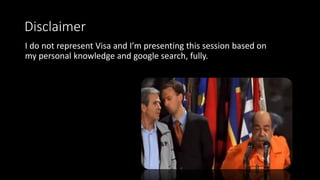 Disclaimer
I do not represent Visa and I’m presenting this session based on
my personal knowledge and google search, fully.
 