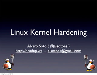Linux Kernel Hardening
                                  Alvaro Soto ( @alsotoes )
                          http://headup.ws - alsotoes@gmail.com




Friday, February 15, 13
 