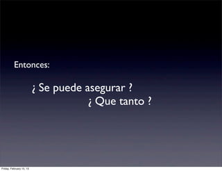 Entonces:

                          ¿ Se puede asegurar ?
                                      ¿ Que tanto ?




Friday, February 15, 13
 