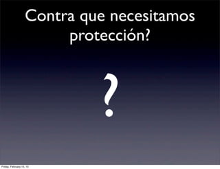 Contra que necesitamos
                        protección?



                            ?
Friday, February 15, 13
 