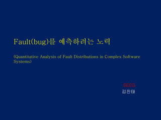 Fault(bug)를 예측하려는 노력
(Quantitative Analysis of Fault Distributions in Complex Software
Systems)
SEEG
김진태
 