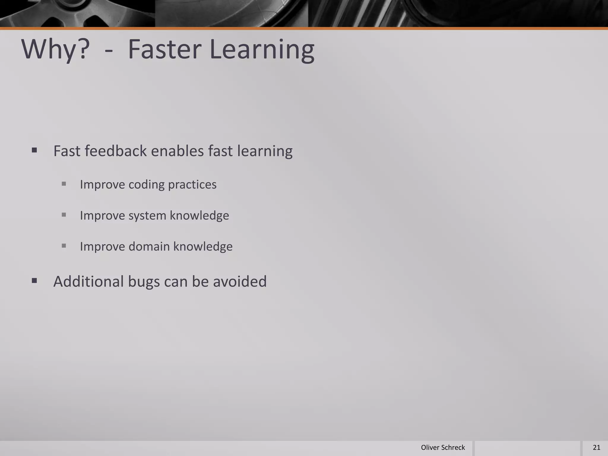Why? - Faster Learning
 Fast feedback enables fast learning
 Improve coding practices
 Improve system knowledge
 Improve domain knowledge
 Additional bugs can be avoided
21Oliver Schreck
 