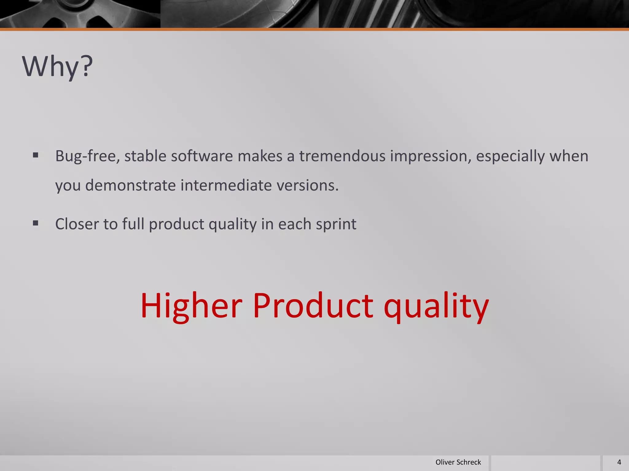 Why?
 Bug-free, stable software makes a tremendous impression, especially when
you demonstrate intermediate versions.
 Closer to full product quality in each sprint
Higher Product quality
4Oliver Schreck
 