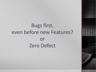 Bugs first,
even before new Features?
or
Zero Defect
1
 