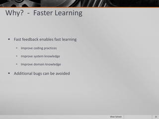 Why? - Faster Learning
 Fast feedback enables fast learning
 Improve coding practices
 Improve system knowledge
 Improve domain knowledge
 Additional bugs can be avoided
21Oliver Schreck
 