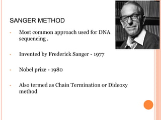 SANGER METHOD
• Most common approach used for DNA
sequencing .
• Invented by Frederick Sanger - 1977
• Nobel prize - 1980
• Also termed as Chain Termination or Dideoxy
method
 