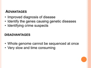 ADVANTAGES
• Improved diagnosis of disease
• Identify the genes causing genetic diseases
• Identifying crime suspects
DISADVANTAGES
• Whole genome cannot be sequenced at once
• Very slow and time consuming
 