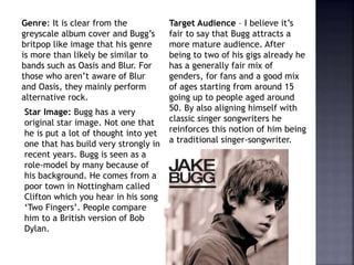 Genre: It is clear from the
greyscale album cover and Bugg’s
britpop like image that his genre
is more than likely be simi...