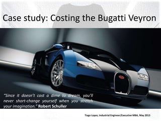 Case study: Costing the Bugatti Veyron
“Since it doesn’t cost a dime to dream, you’ll
never short-change yourself when you stretch
your imagination.” Robert Schuller
Tiago Lopes, Industrial Engineer/Executive MBA, May 2013
 