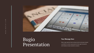 Bugio
Presentation
Your Message Here
Make a type specimen book unknown printer took type and good
scrambled it to make a type specimen book agile frameworks
with Globally incubate standards compliant.
W
W
W
.
B
U
G
I
O
.
C
O
M
 