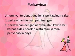 Perkawinan
Umumnya terdapat dua jenis perkawinan yaitu :
1.perkawinan dengan peminangan
2. perkawinan dengan annyala atau kawin lari
karena tidak beroleh restu atau karena
penyebab lainnya.
 
