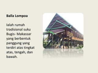 Balla Lompoa
Ialah rumah
tradisional suku
Bugis- Makassar
yang berbentuk
panggung yang
terdiri atas tingkat
atas, tengah, dan
bawah.
 
