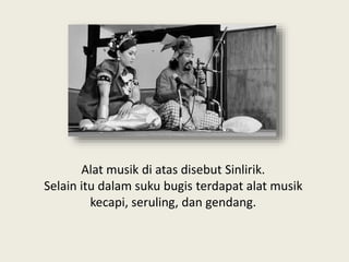 Alat musik di atas disebut Sinlirik.
Selain itu dalam suku bugis terdapat alat musik
kecapi, seruling, dan gendang.
 