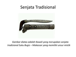 Senjata Tradisional
Gambar diatas adalah Kawali yang merupakan senjata
tradisional Suku Bugis – Makassar yang memiliki unsur mistik
 