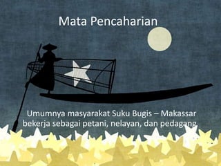 Mata Pencaharian
Umumnya masyarakat Suku Bugis – Makassar
bekerja sebagai petani, nelayan, dan pedagang
 