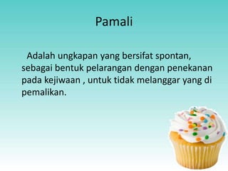 Pamali
Adalah ungkapan yang bersifat spontan,
sebagai bentuk pelarangan dengan penekanan
pada kejiwaan , untuk tidak melanggar yang di
pemalikan.
 