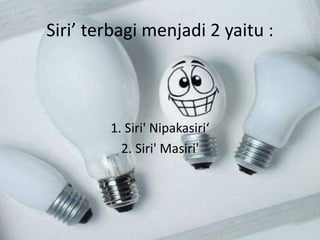 Siri’ terbagi menjadi 2 yaitu :
1. Siri' Nipakasiri‘
2. Siri' Masiri'
 