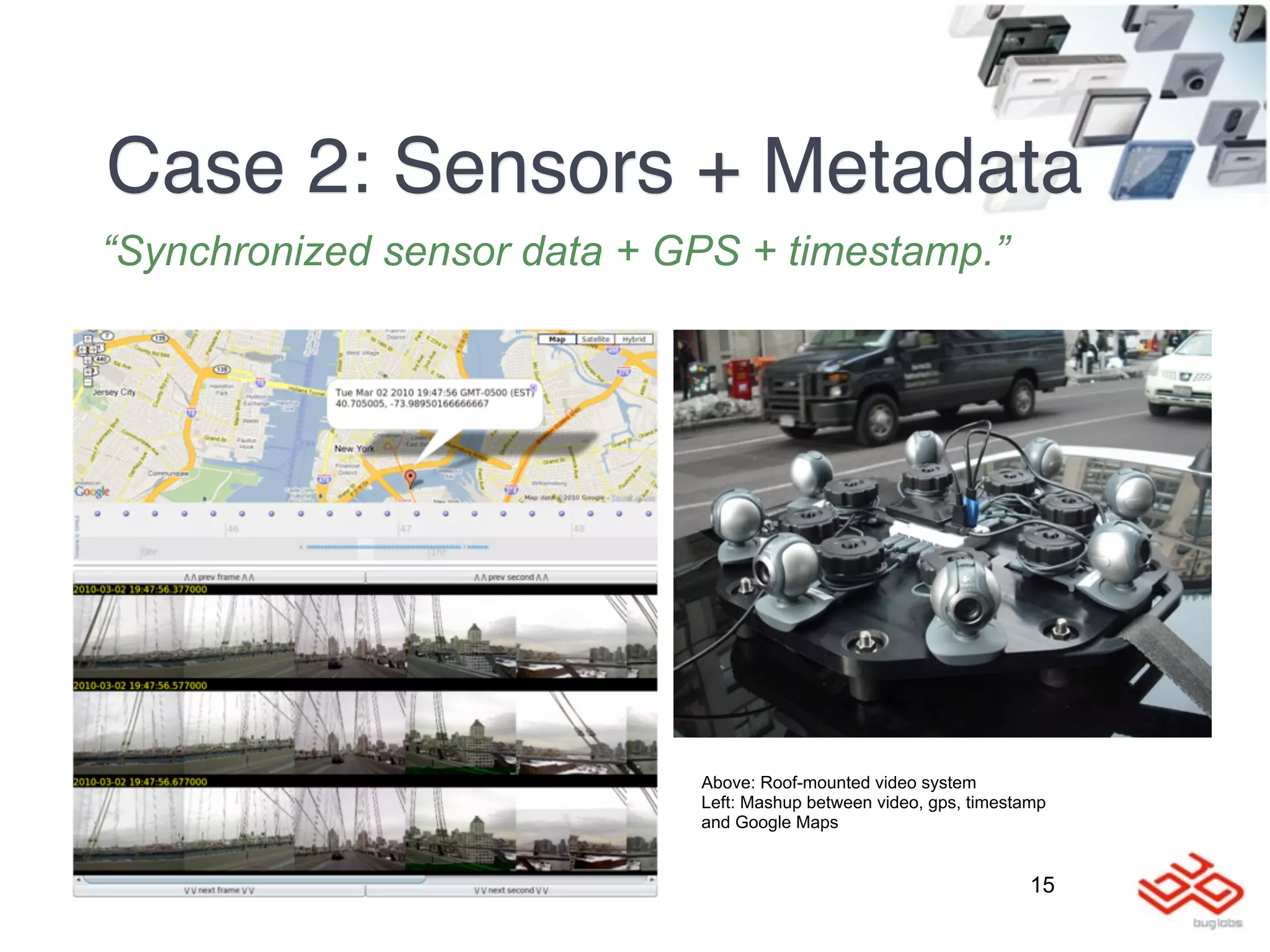 Case 2: Sensors + Metadata
“Synchronized sensor data + GPS + timestamp.”




                             Above: Roof-mounted video system
                             Left: Mashup between video, gps, timestamp
                             and Google Maps


                                                                     15
 