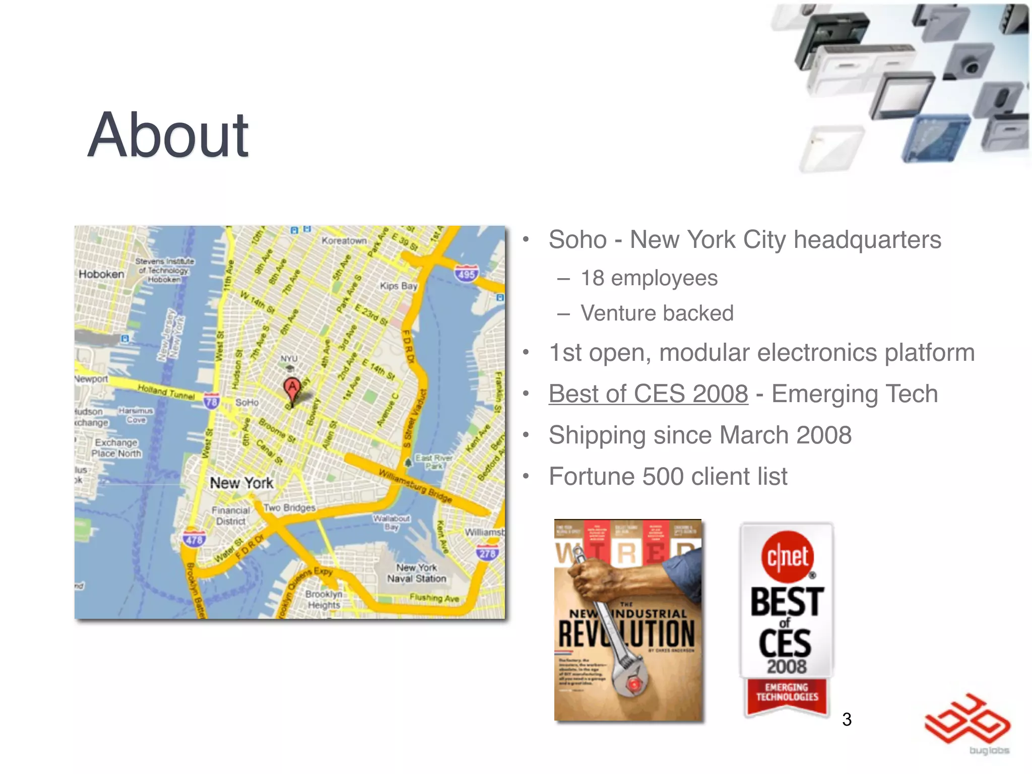 About
        • Soho - New York City headquarters
           – 18 employees
           – Venture backed
        • 1st open, modular electronics platform
        • Best of CES 2008 - Emerging Tech
        • Shipping since March 2008
        • Fortune 500 client list




                                    3
 