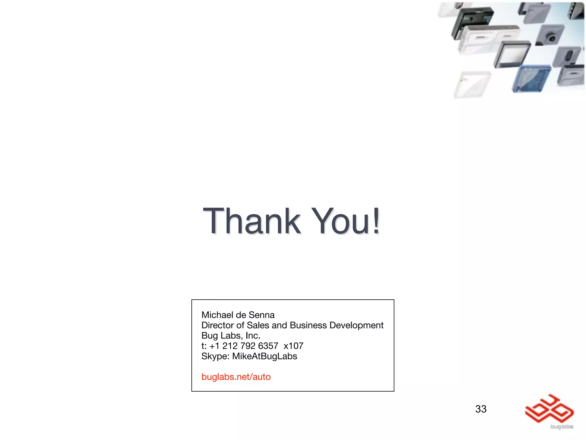 Thank You!

Michael de Senna
Director of Sales and Business Development
Bug Labs, Inc.
t: +1 212 792 6357  x107
Skype: MikeAtBugLabs

buglabs.net/auto


                                             33
 
