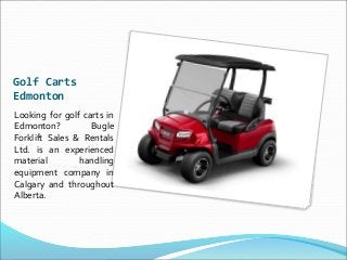 Golf Carts
Edmonton
Looking for golf carts in
Edmonton? Bugle
Forklift Sales & Rentals
Ltd. is an experienced
material handling
equipment company in
Calgary and throughout
Alberta.
 