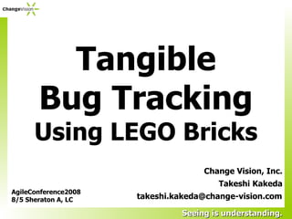 Tangible
       Bug Tracking
      Using LEGO Bricks
                                    Change Vision, Inc.
                                        Takeshi Kakeda
AgileConference2008
8/5 Sheraton A, LC    takeshi.kakeda@change-vision.com

                               Seeing is understanding.
 