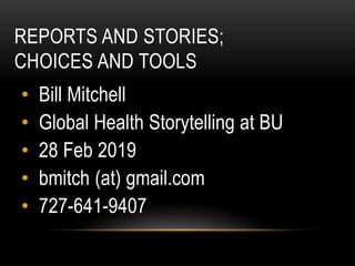 REPORTS AND STORIES;
CHOICES AND TOOLS
• Bill Mitchell
• Global Health Storytelling at BU
• 28 Feb 2019
• bmitch (at) gmail.com
• 727-641-9407
 
