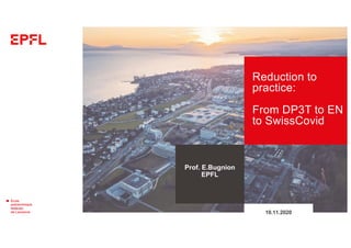 Reduction to
practice:
From DP3T to EN
to SwissCovid
Prof. E.Bugnion
EPFL
10.11.2020
 