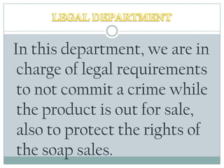 LEGAL DEPARTMENT In thisdepartment, we are in charge of legal requirementstonotcommit a crimewhiletheproductisoutfor sale, alsotoprotecttherights of thesoap sales.