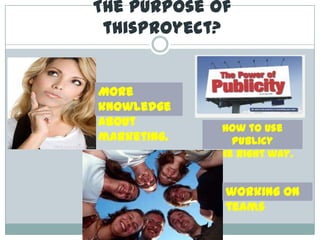 Thepurpose of thisproyect?More knowledgeabout marketing.Howto use publicytherightway.workingonteams