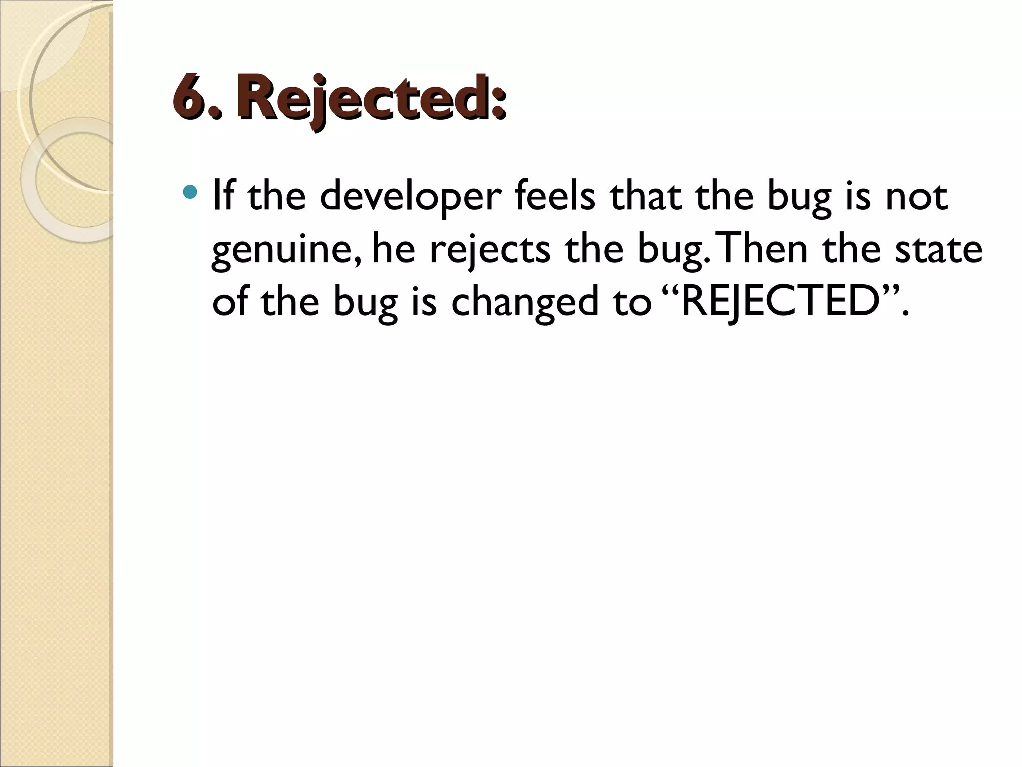 6. Rejected:   If the developer feels that the bug is not genuine, he rejects the bug. Then the state of the bug is changed to “REJECTED”.  
