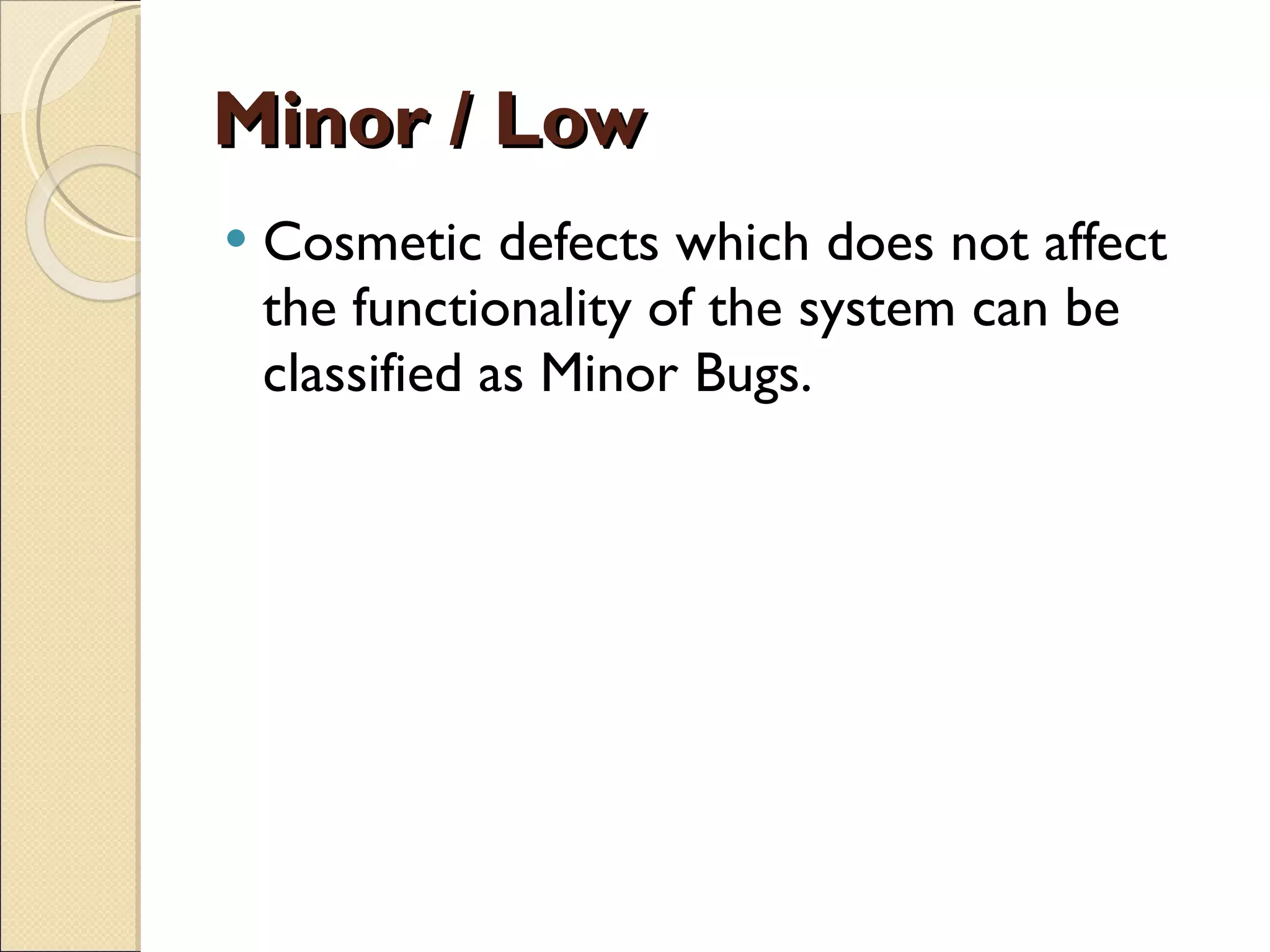 Minor / Low Cosmetic defects which does not affect the functionality of the system can be classified as Minor Bugs. 