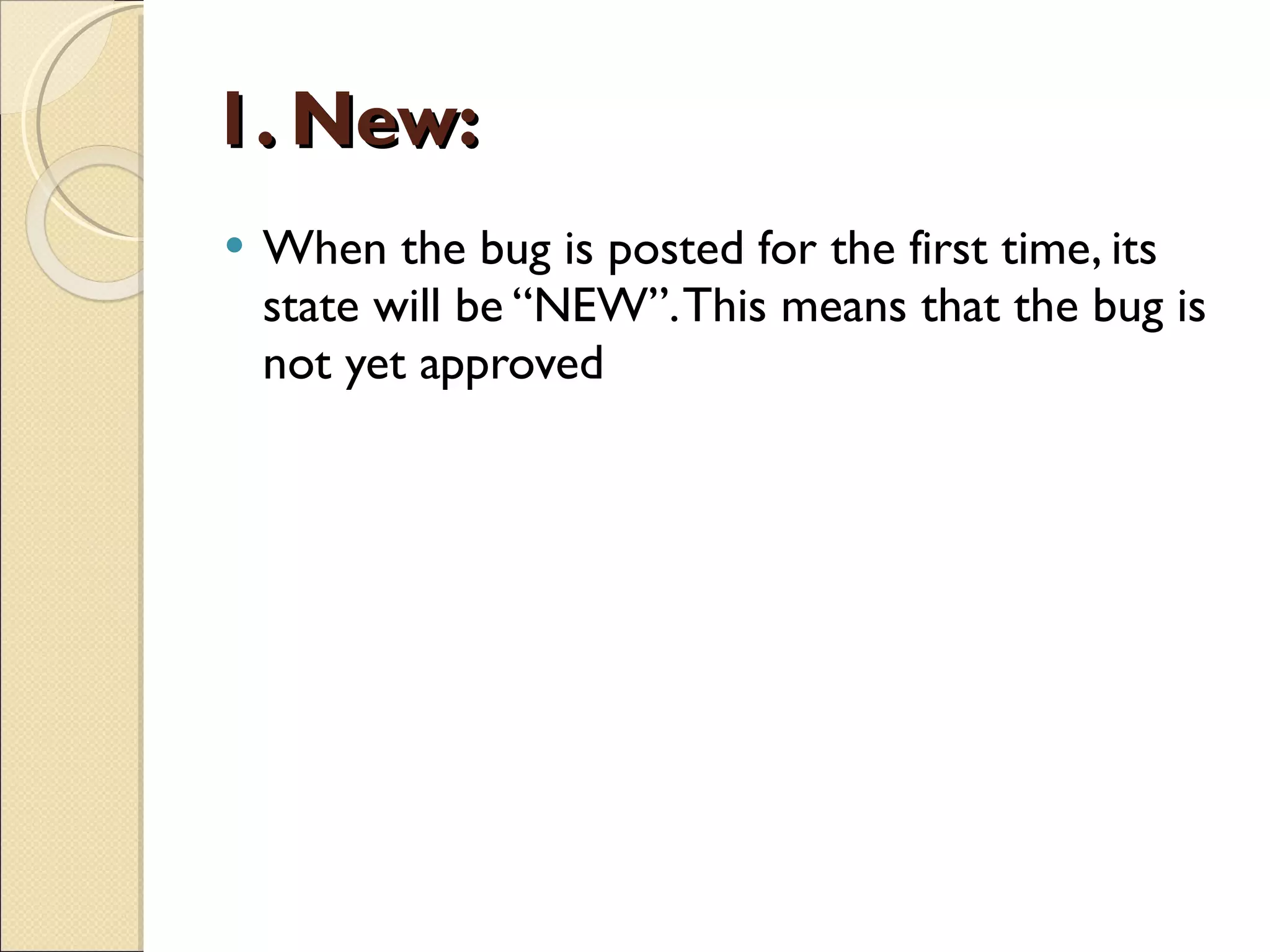 1. New: When the bug is posted for the first time, its state will be “NEW”. This means that the bug is not yet approved 