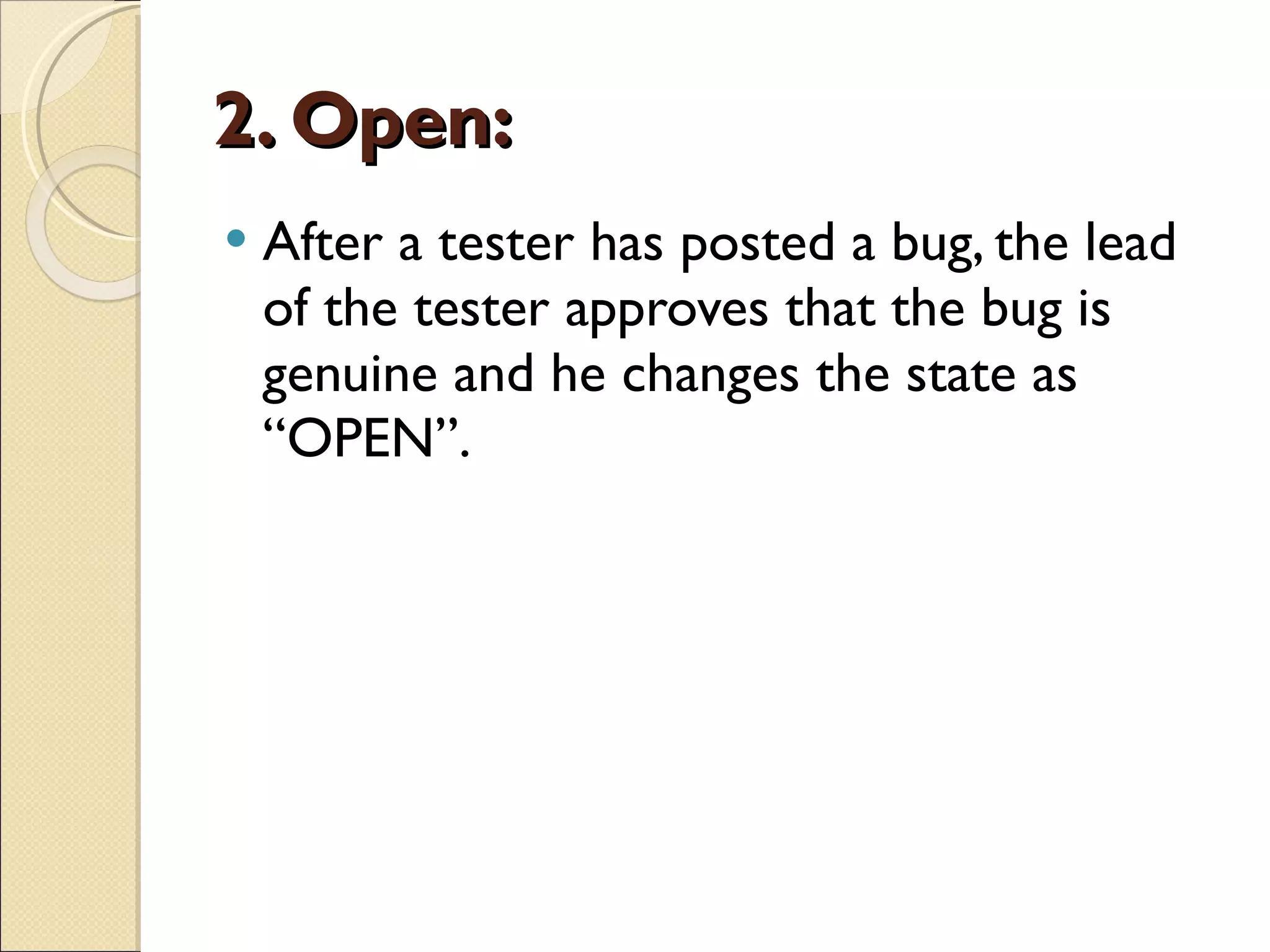 2. Open: After a tester has posted a bug, the lead of the tester approves that the bug is genuine and he changes the state as “OPEN”.  