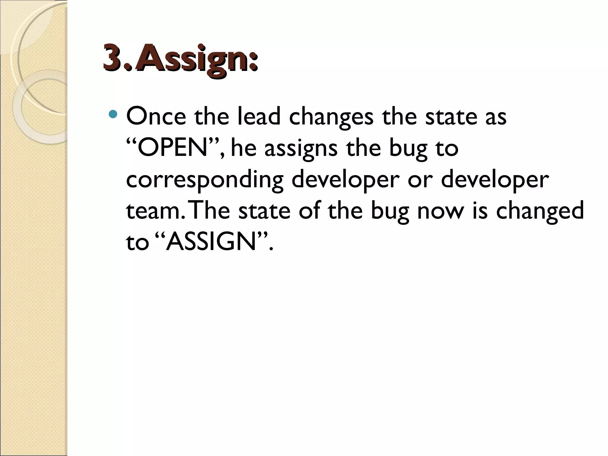 3. Assign: Once the lead changes the state as “OPEN”, he assigns the bug to corresponding developer or developer team. The state of the bug now is changed to “ASSIGN”. 