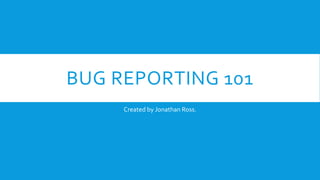 BUG REPORTING 101
Created by Jonathan Ross.
 