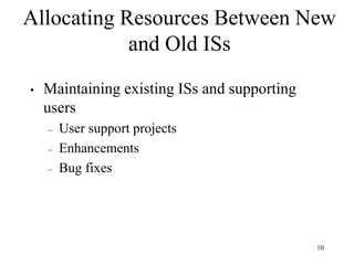 10
Allocating Resources Between New
and Old ISs
• Maintaining existing ISs and supporting
users
– User support projects
– Enhancements
– Bug fixes
 