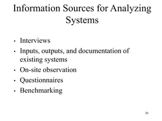 30
Information Sources for Analyzing
Systems
• Interviews
• Inputs, outputs, and documentation of
existing systems
• On-site observation
• Questionnaires
• Benchmarking
 