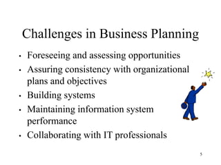 5
Challenges in Business Planning
• Foreseeing and assessing opportunities
• Assuring consistency with organizational
plans and objectives
• Building systems
• Maintaining information system
performance
• Collaborating with IT professionals
 