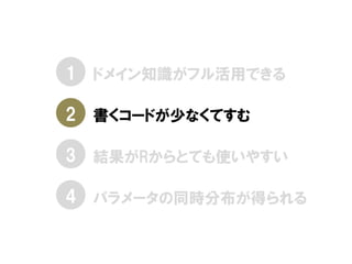 • ドメイン知識がフル活用できる
• 書くコードが少なくてすむ
• 結果がRからとても使いやすい
• パラメータの同時分布が得られる
1
2
3
4
 