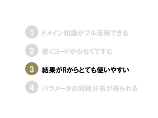 • ドメイン知識がフル活用できる
• 書くコードが少なくてすむ
• 結果がRからとても使いやすい
• パラメータの同時分布が得られる
1
2
3
4
 